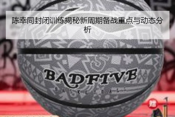 陈幸同封闭训练揭秘新周期备战重点与动态分析